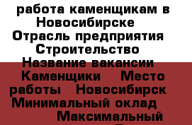 работа каменщикам в Новосибирске  › Отрасль предприятия ­ Строительство › Название вакансии ­ Каменщики  › Место работы ­ Новосибирск  › Минимальный оклад ­ 50 000 › Максимальный оклад ­ 70 000 › Возраст от ­ 20 › Возраст до ­ 50 - Новосибирская обл. Работа » Вакансии   